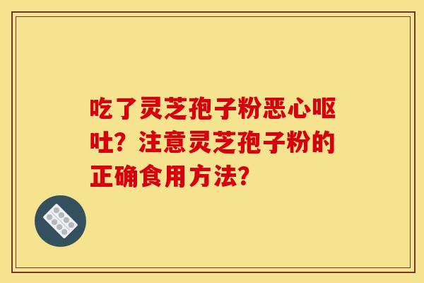 吃了灵芝孢子粉恶心呕吐?注意灵芝孢子粉的正确食用方法?