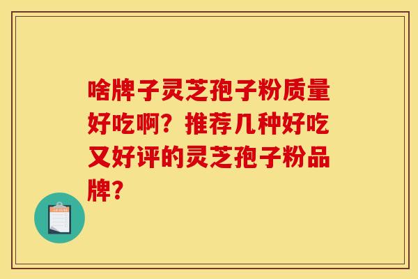 啥牌子灵芝孢子粉质量好吃啊？推荐几种好吃又好评的灵芝孢子粉品牌？