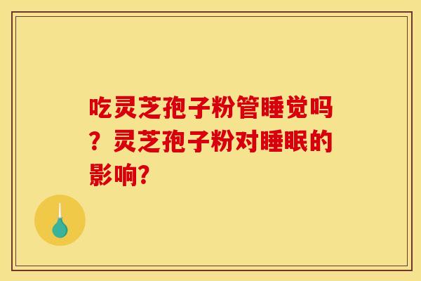 吃灵芝孢子粉管睡觉吗?灵芝孢子粉对睡眠的影响?
