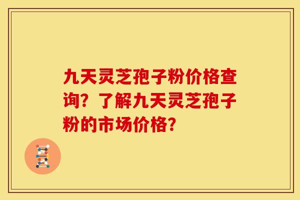 九天灵芝孢子粉价格查询？了解九天灵芝孢子粉的市场价格？