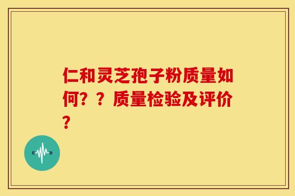 仁和灵芝孢子粉质量如何??质量检验及评价?