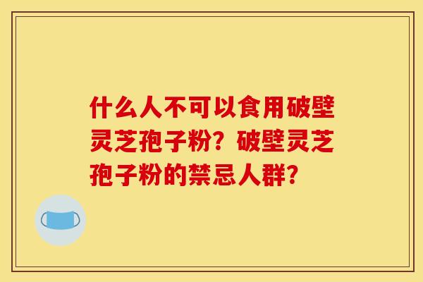 什么人不可以食用破壁灵芝孢子粉？破壁灵芝孢子粉的禁忌人群？