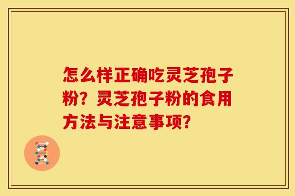 怎么样正确吃灵芝孢子粉?灵芝孢子粉的食用方法与注意事项?