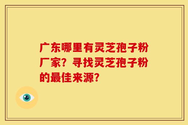 广东哪里有灵芝孢子粉厂家?寻找灵芝孢子粉的最佳来源?