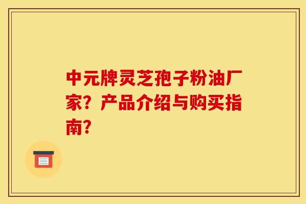 中元牌灵芝孢子粉油厂家？产品介绍与购买指南？