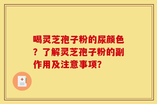 喝灵芝孢子粉的尿颜色?了解灵芝孢子粉的副作用及注意事项?