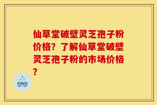 仙草堂破壁灵芝孢子粉价格?了解仙草堂破壁灵芝孢子粉的市场价格?