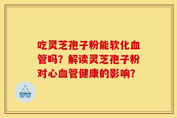 吃灵芝孢子粉能软化血管吗?解读灵芝孢子粉对心血管健康的影响?