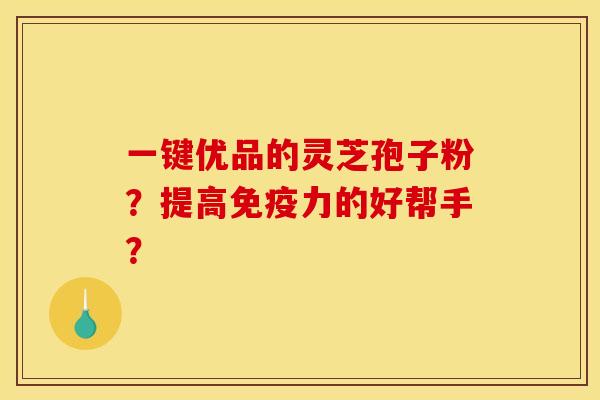 一键优品的灵芝孢子粉?提高免疫力的好帮手?