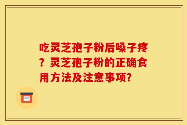 吃灵芝孢子粉后嗓子疼?灵芝孢子粉的正确食用方法及注意事项?