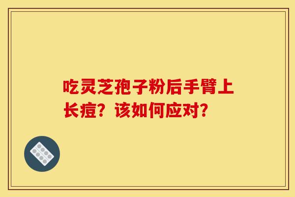 吃灵芝孢子粉后手臂上长痘?该如何应对?
