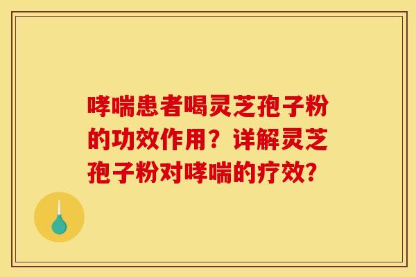 哮喘患者喝灵芝孢子粉的功效作用？详解灵芝孢子粉对哮喘的疗效？