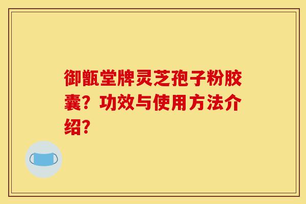 御甑堂牌灵芝孢子粉胶囊？功效与使用方法介绍？