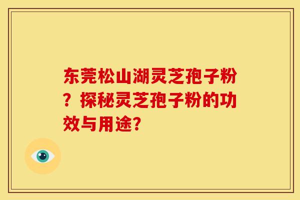 东莞松山湖灵芝孢子粉?探秘灵芝孢子粉的功效与用途?