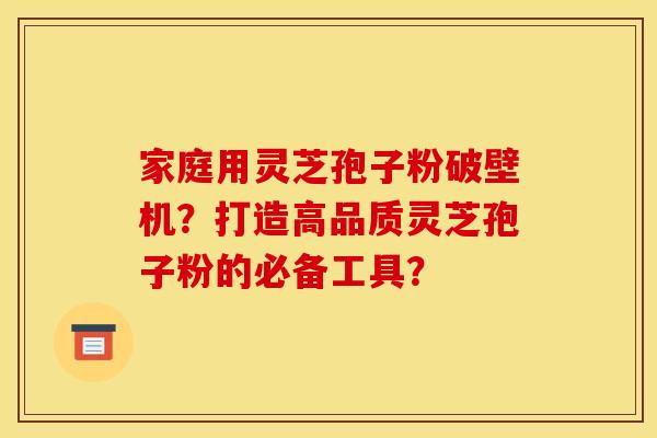 家庭用灵芝孢子粉破壁机？打造高品质灵芝孢子粉的必备工具？