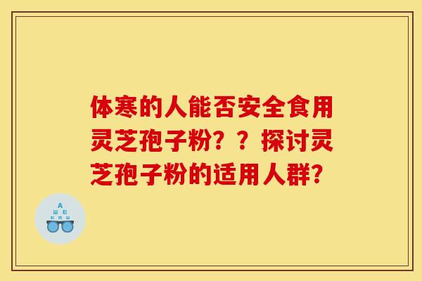 体寒的人能否安全食用灵芝孢子粉??探讨灵芝孢子粉的适用人群?