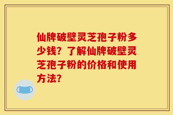 仙牌破壁灵芝孢子粉多少钱?了解仙牌破壁灵芝孢子粉的价格和使用方法?