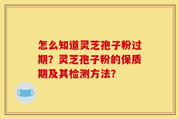 怎么知道灵芝孢子粉过期？灵芝孢子粉的保质期及其检测方法？