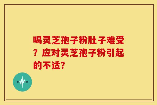 喝灵芝孢子粉肚子难受?应对灵芝孢子粉引起的不适?