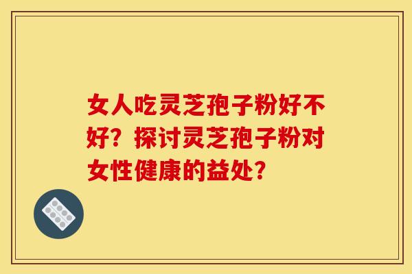 女人吃灵芝孢子粉好不好?探讨灵芝孢子粉对女性健康的益处?