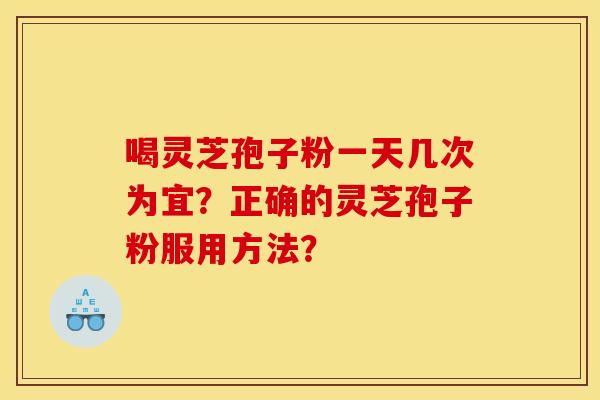 喝灵芝孢子粉一天几次为宜?正确的灵芝孢子粉服用方法?