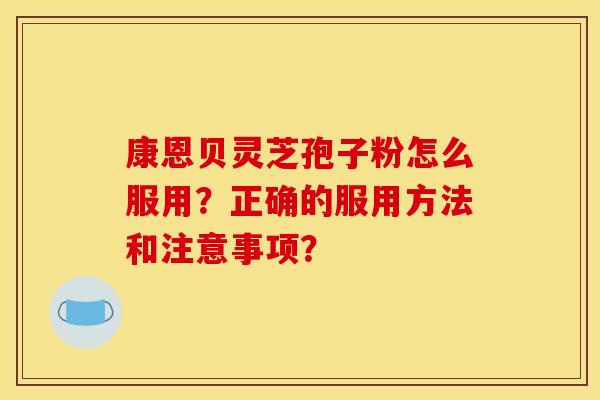 康恩贝灵芝孢子粉怎么服用？正确的服用方法和注意事项？