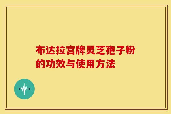 布达拉宫牌灵芝孢子粉的功效与使用方法