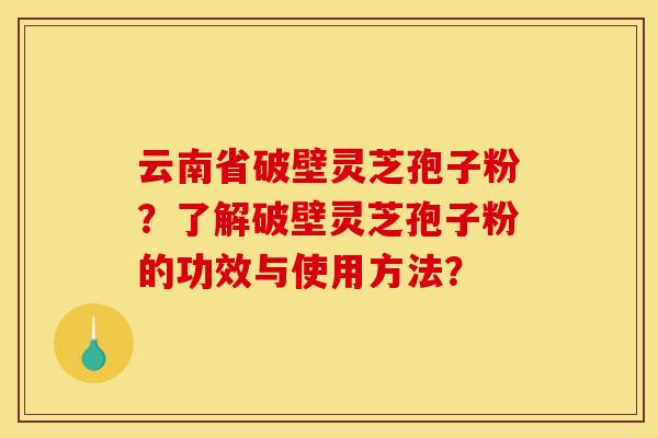 云南省破壁灵芝孢子粉?了解破壁灵芝孢子粉的功效与使用方法?
