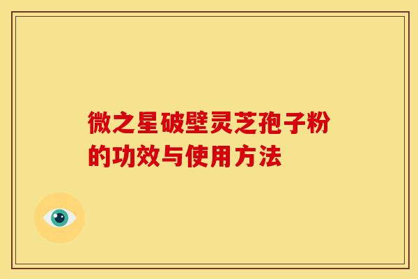 微之星破壁灵芝孢子粉的功效与使用方法
