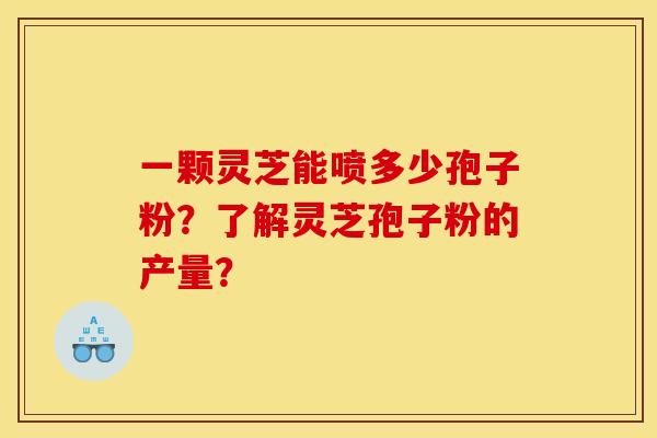 一颗灵芝能喷多少孢子粉？了解灵芝孢子粉的产量？