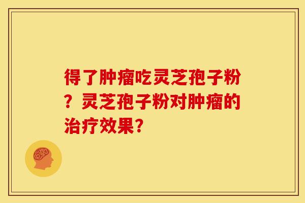 得了肿瘤吃灵芝孢子粉？灵芝孢子粉对肿瘤的治疗效果？