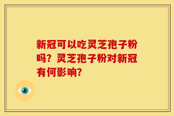 新冠可以吃灵芝孢子粉吗?灵芝孢子粉对新冠有何影响?