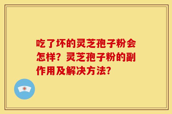 吃了坏的灵芝孢子粉会怎样？灵芝孢子粉的副作用及解决方法？
