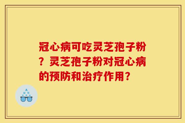 冠心病可吃灵芝孢子粉?灵芝孢子粉对冠心病的预防和治疗作用?