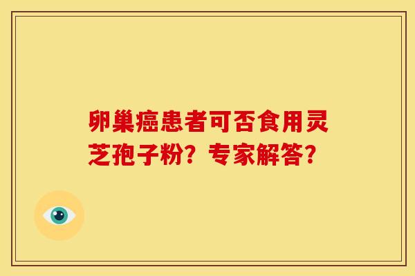 卵巢癌患者可否食用灵芝孢子粉?专家解答?