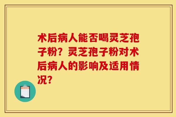 术后病人能否喝灵芝孢子粉?灵芝孢子粉对术后病人的影响及适用情况?