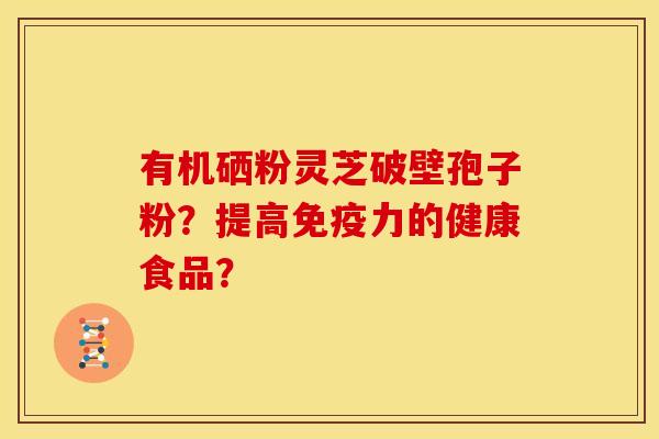 有机硒粉灵芝破壁孢子粉?提高免疫力的健康食品?