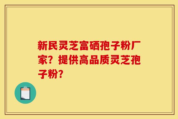 新民灵芝富硒孢子粉厂家?提供高品质灵芝孢子粉?
