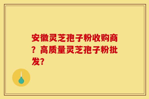 安徽灵芝孢子粉收购商？高质量灵芝孢子粉批发？