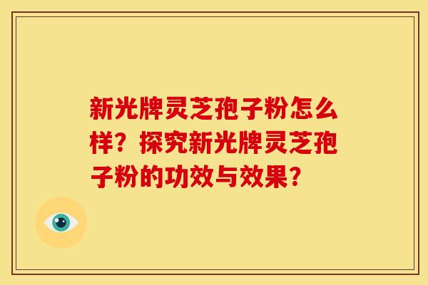 新光牌灵芝孢子粉怎么样？探究新光牌灵芝孢子粉的功效与效果？