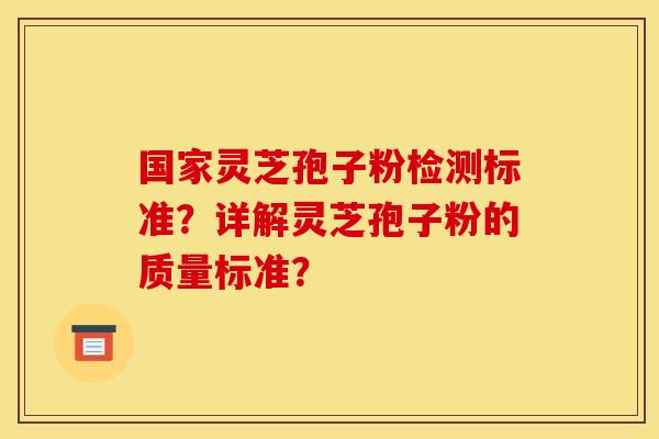 国家灵芝孢子粉检测标准？详解灵芝孢子粉的质量标准？