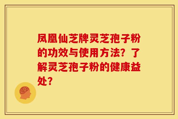 凤凰仙芝牌灵芝孢子粉的功效与使用方法?了解灵芝孢子粉的健康益处?