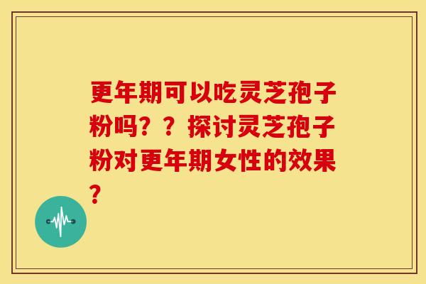 更年期可以吃灵芝孢子粉吗??探讨灵芝孢子粉对更年期女性的效果?