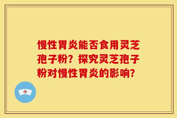 慢性胃炎能否食用灵芝孢子粉？探究灵芝孢子粉对慢性胃炎的影响？