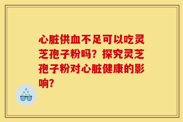 心脏供血不足可以吃灵芝孢子粉吗？探究灵芝孢子粉对心脏健康的影响？