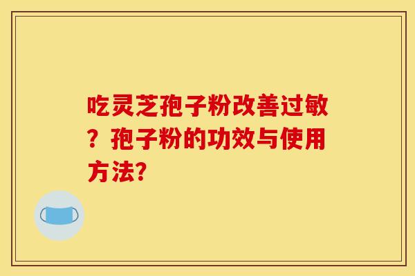 吃灵芝孢子粉改善过敏?孢子粉的功效与使用方法?