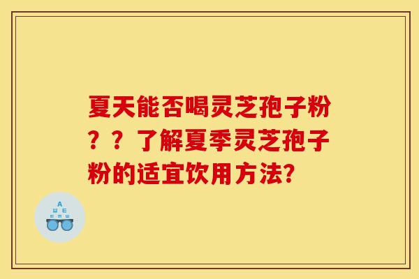 夏天能否喝灵芝孢子粉？？了解夏季灵芝孢子粉的适宜饮用方法？