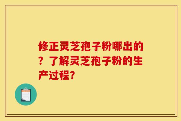 修正灵芝孢子粉哪出的?了解灵芝孢子粉的生产过程?