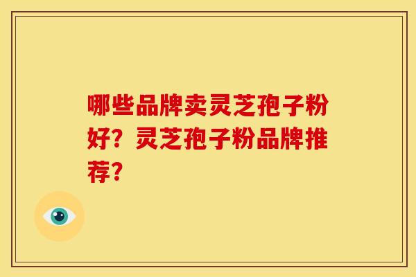 哪些品牌卖灵芝孢子粉好?灵芝孢子粉品牌推荐?