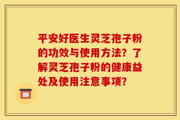 平安好医生灵芝孢子粉的功效与使用方法?了解灵芝孢子粉的健康益处及使用注意事项?